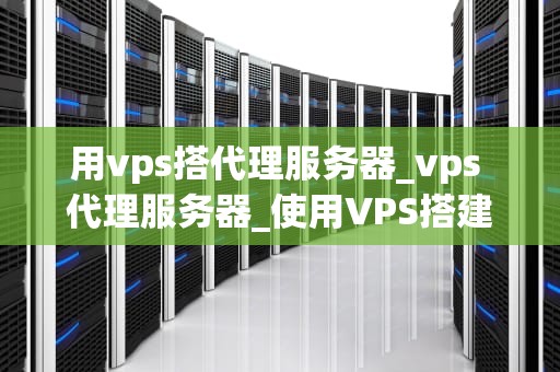 用vps搭代理服务器_vps 代理服务器_使用VPS搭建代理服务器的全面指南
