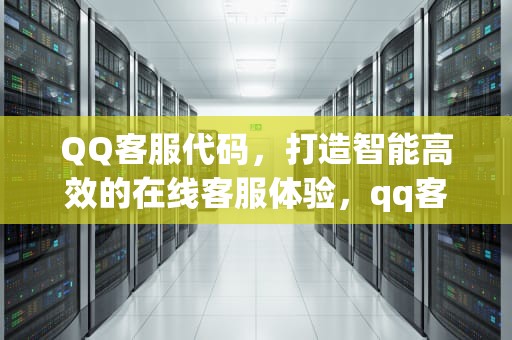 QQ客服代码，打造智能高效的在线客服体验，qq客服代码生成器