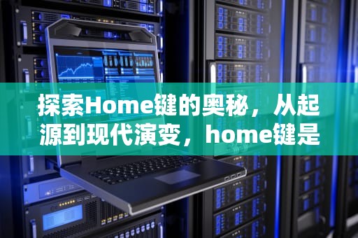 探索Home键的奥秘，从起源到现代演变，home键是什么意思
