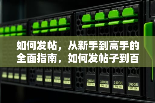 如何发帖，从新手到高手的全面指南，如何发帖子到百度贴吧