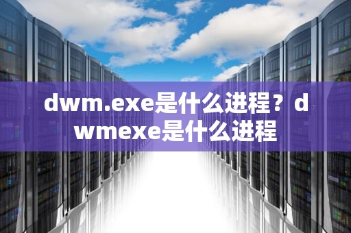 dwm.exe是什么进程？dwmexe是什么进程