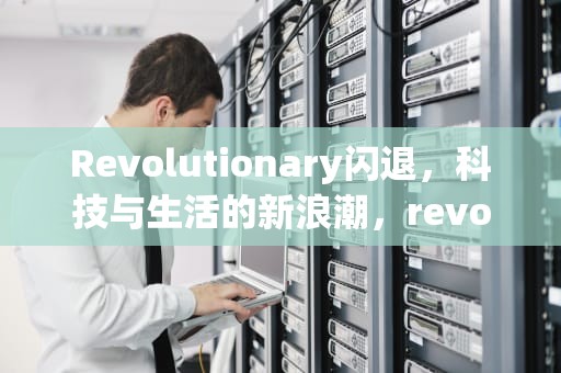 Revolutionary闪退，科技与生活的新浪潮，revolution玩不了