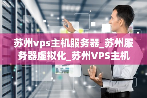 苏州vps主机服务器_苏州服务器虚拟化_苏州VPS主机服务器的全面解析