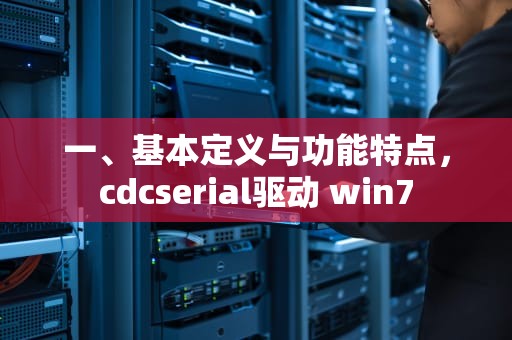 一、基本定义与功能特点，cdcserial驱动 win7