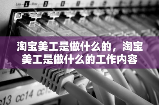 淘宝美工是做什么的，淘宝美工是做什么的工作内容