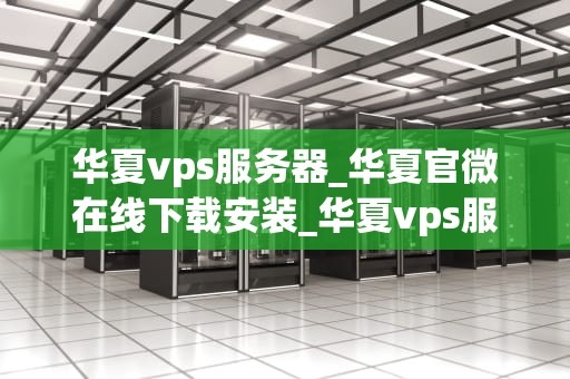华夏vps服务器_华夏官微在线下载安装_华夏vps服务器——助力企业信息化建设
