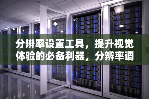 分辨率设置工具，提升视觉体验的必备利器，分辨率调整工具