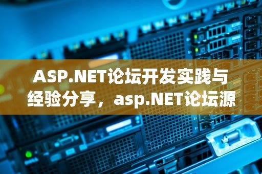 ASP.NET论坛开发实践与经验分享，asp.NET论坛源码