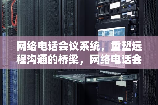 网络电话会议系统，重塑远程沟通的桥梁，网络电话会议系统有哪些
