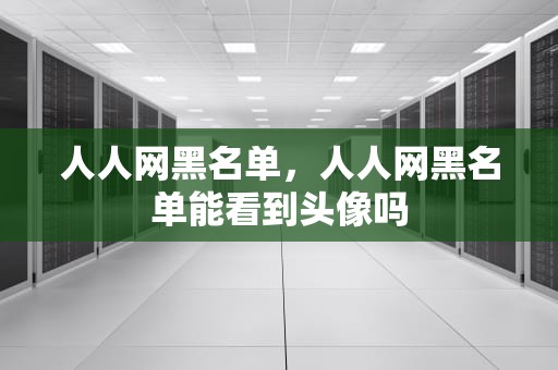 人人网黑名单，人人网黑名单能看到头像吗