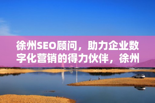 徐州SEO顾问，助力企业数字化营销的得力伙伴，徐州seo公司