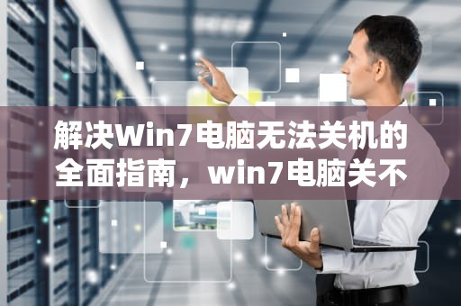 解决Win7电脑无法关机的全面指南，win7电脑关不了机怎么办?