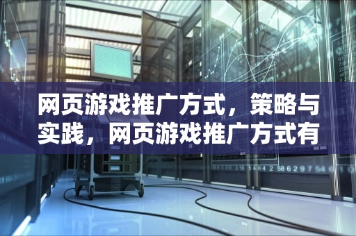 网页游戏推广方式，策略与实践，网页游戏推广方式有哪些