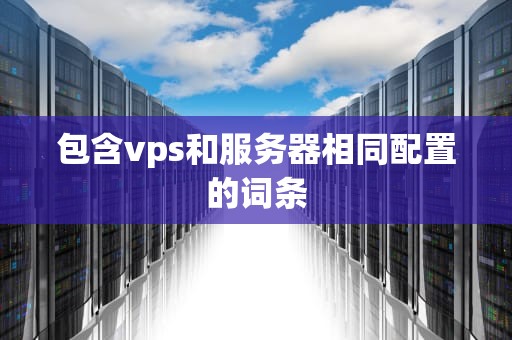 包含vps和服务器相同配置的词条