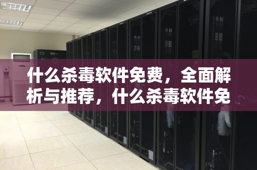 什么杀毒软件免费，全面解析与推荐，什么杀毒软件免费又好用