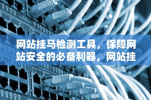 网站挂马检测工具，保障网站安全的必备利器，网站挂马教程