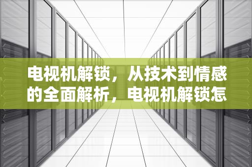 电视机解锁，从技术到情感的全面解析，电视机解锁怎么解