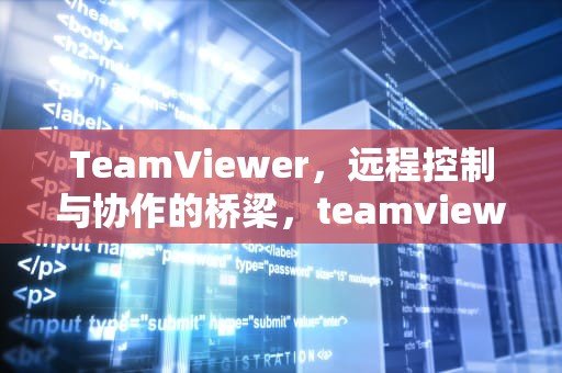 TeamViewer，远程控制与协作的桥梁，teamviewer