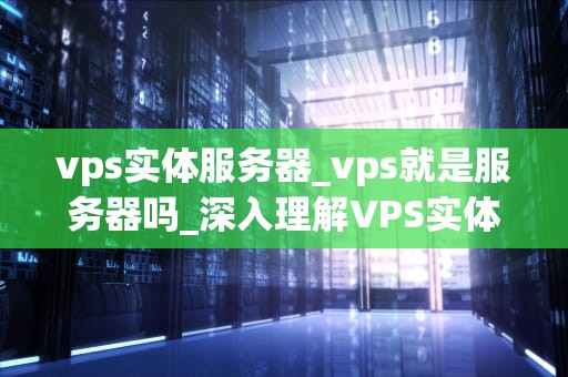 vps实体服务器_vps就是服务器吗_深入理解VPS实体服务器