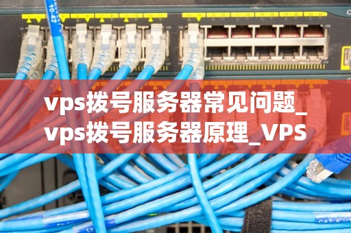 vps拨号服务器常见问题_vps拨号服务器原理_VPS拨号服务器常见问题及解决方案