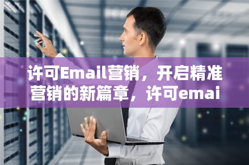 许可Email营销，开启精准营销的新篇章，许可email营销实现方式解读