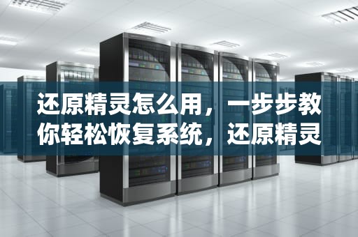 还原精灵怎么用，一步步教你轻松恢复系统，还原精灵怎么用?