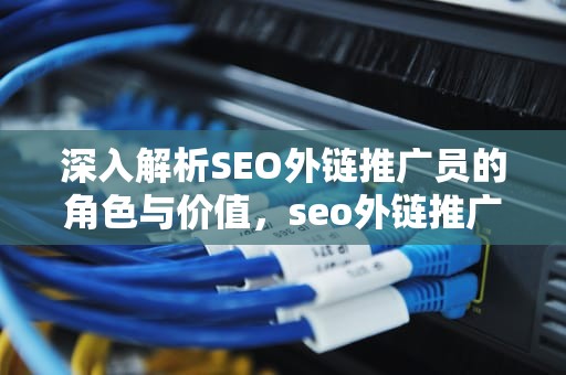 深入解析SEO外链推广员的角色与价值，seo外链推广平台