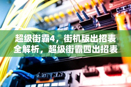 超级街霸4，街机版出招表全解析，超级街霸四出招表