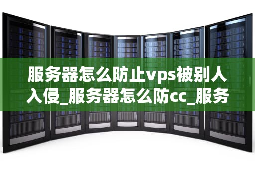 服务器怎么防止vps被别人入侵_服务器怎么防cc_服务器如何防止VPS被入侵