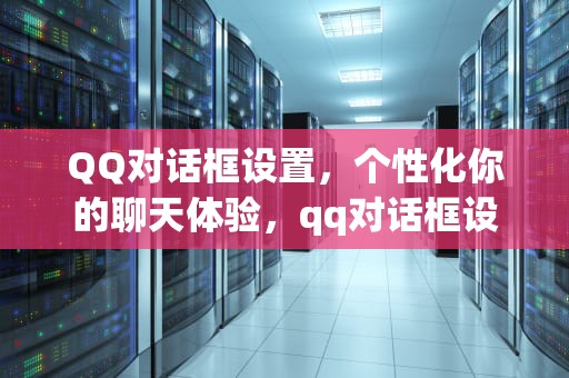 QQ对话框设置，个性化你的聊天体验，qq对话框设置成不显示
