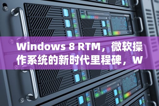 Windows 8 RTM，微软操作系统的新时代里程碑，Windows 8 RTM dx11