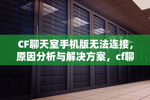 CF聊天室手机版无法连接，原因分析与解决方案，cf聊天室手机版无法连接服务器