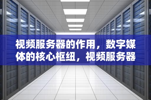 视频服务器的作用，数字媒体的核心枢纽，视频服务器的作用是什么