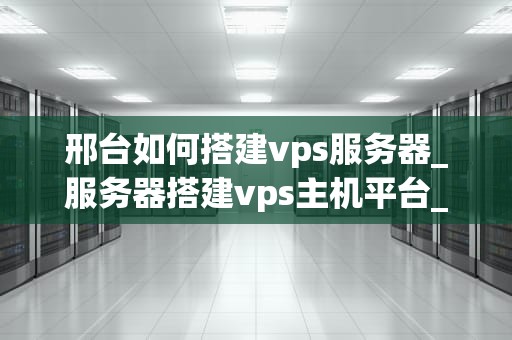 邢台如何搭建vps服务器_服务器搭建vps主机平台_邢台如何搭建VPS服务器