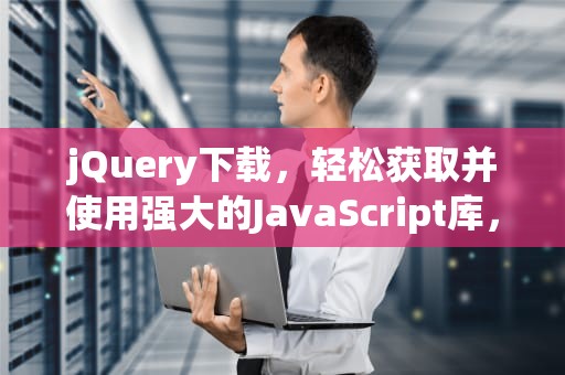 jQuery下载，轻松获取并使用强大的JavaScript库，jQuery下载教程