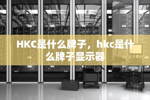 HKC是什么牌子，hkc是什么牌子显示器