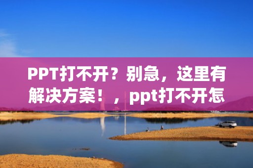 PPT打不开？别急，这里有解决方案！，ppt打不开怎么解决
