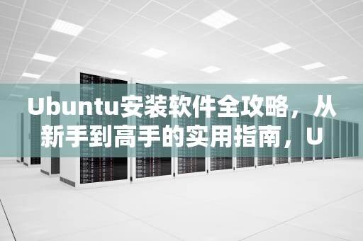 Ubuntu安装软件全攻略，从新手到高手的实用指南，Ubuntu安装软件命令