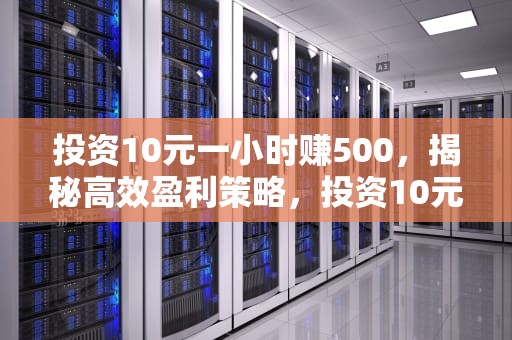 投资10元一小时赚500，揭秘高效盈利策略，投资10元一小时赚500的软件