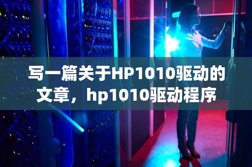 写一篇关于HP1010驱动的文章，hp1010驱动程序