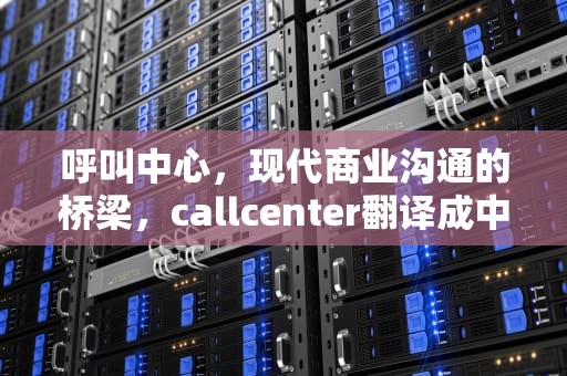 呼叫中心，现代商业沟通的桥梁，callcenter翻译成中文