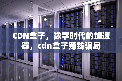 CDN盒子，数字时代的加速器，cdn盒子赚钱骗局
