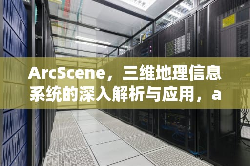 ArcScene，三维地理信息系统的深入解析与应用，arcscene三维可视化