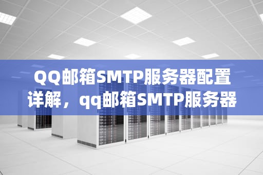 QQ邮箱SMTP服务器配置详解，qq邮箱SMTP服务器端口