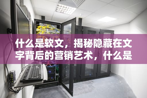 什么是软文，揭秘隐藏在文字背后的营销艺术，什么是软文化的灵魂