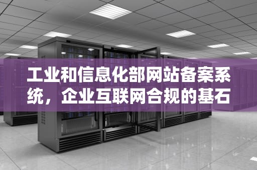 工业和信息化部网站备案系统，企业互联网合规的基石，工业和信息化部网站备案系统信息变更