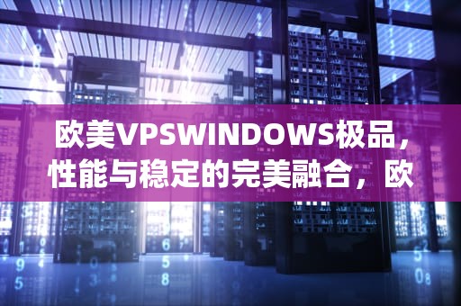欧美VPSWINDOWS极品，性能与稳定的完美融合，欧美vpswindows极品l