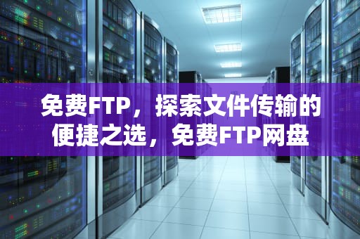 免费FTP，探索文件传输的便捷之选，免费FTP网盘