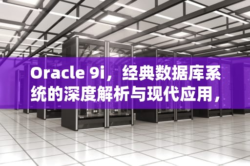 Oracle 9i，经典数据库系统的深度解析与现代应用，Oracle 9i支持start with吗