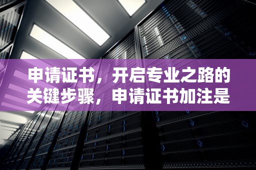 申请证书，开启专业之路的关键步骤，申请证书加注是什么意思